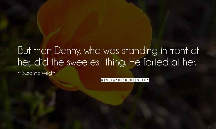 Suzanne Wright Quotes: But then Denny, who was standing in front of her, did the sweetest thing. He farted at her.