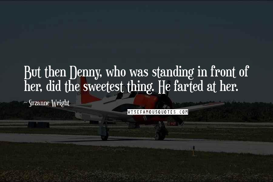 Suzanne Wright Quotes: But then Denny, who was standing in front of her, did the sweetest thing. He farted at her.