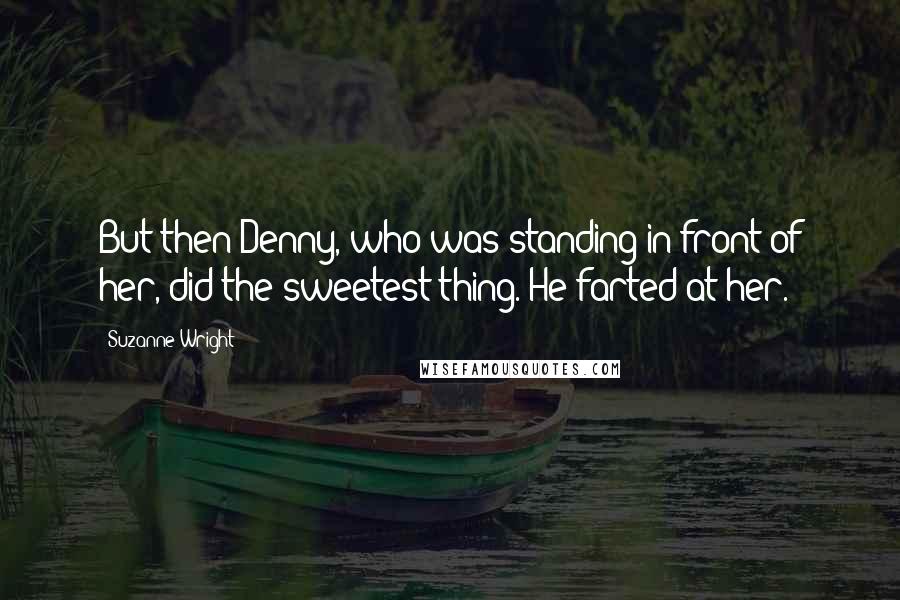 Suzanne Wright Quotes: But then Denny, who was standing in front of her, did the sweetest thing. He farted at her.