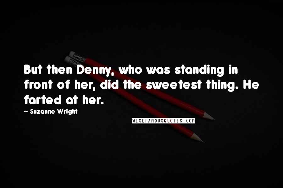 Suzanne Wright Quotes: But then Denny, who was standing in front of her, did the sweetest thing. He farted at her.