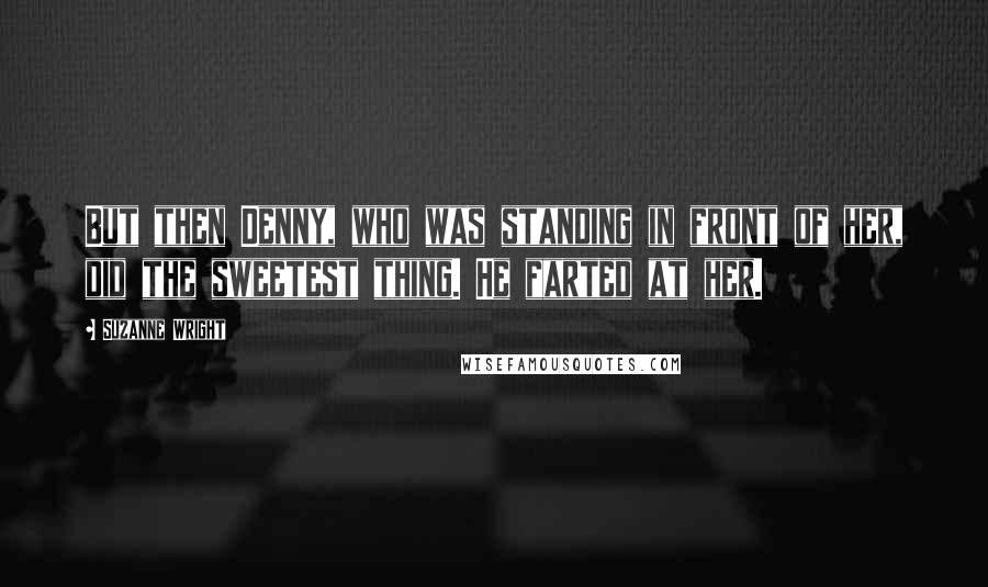 Suzanne Wright Quotes: But then Denny, who was standing in front of her, did the sweetest thing. He farted at her.