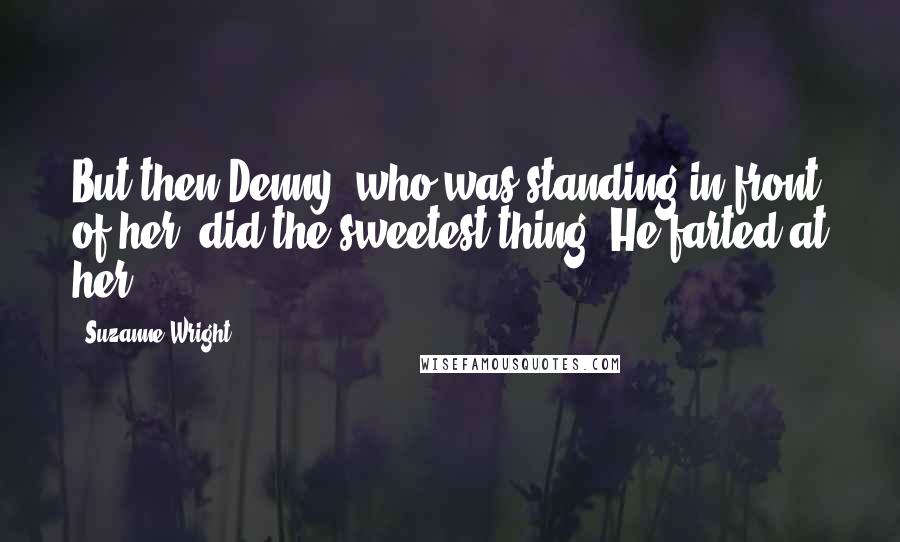 Suzanne Wright Quotes: But then Denny, who was standing in front of her, did the sweetest thing. He farted at her.