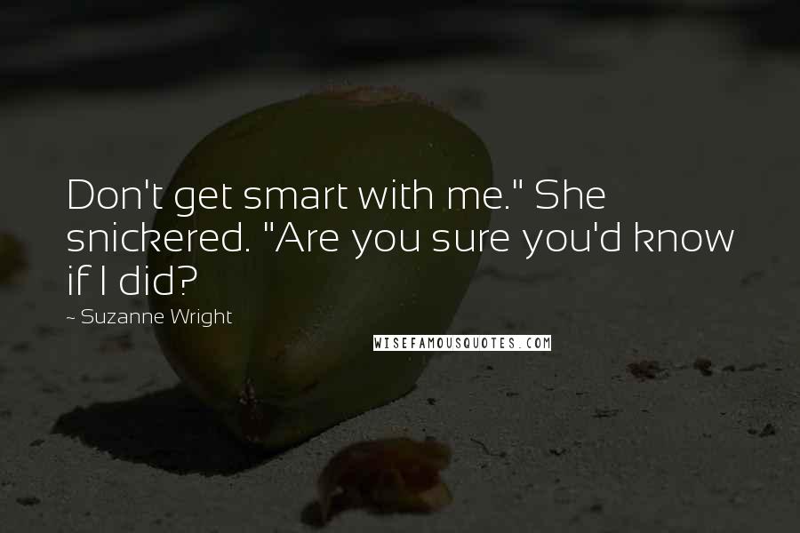 Suzanne Wright Quotes: Don't get smart with me." She snickered. "Are you sure you'd know if I did?