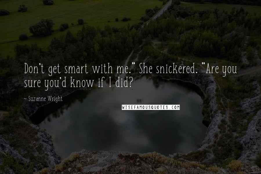 Suzanne Wright Quotes: Don't get smart with me." She snickered. "Are you sure you'd know if I did?