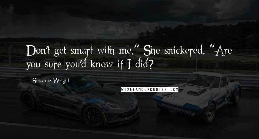 Suzanne Wright Quotes: Don't get smart with me." She snickered. "Are you sure you'd know if I did?