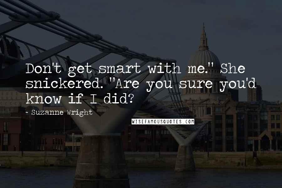 Suzanne Wright Quotes: Don't get smart with me." She snickered. "Are you sure you'd know if I did?