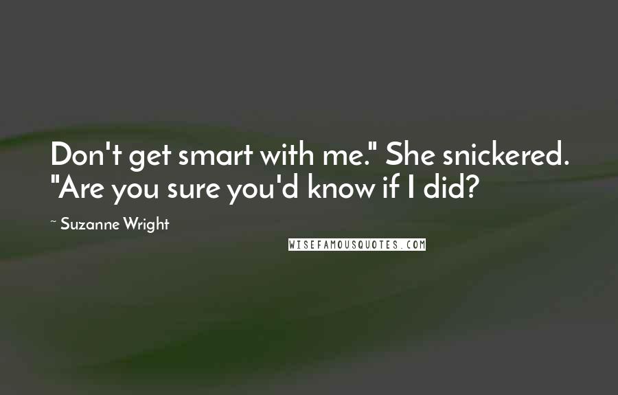 Suzanne Wright Quotes: Don't get smart with me." She snickered. "Are you sure you'd know if I did?