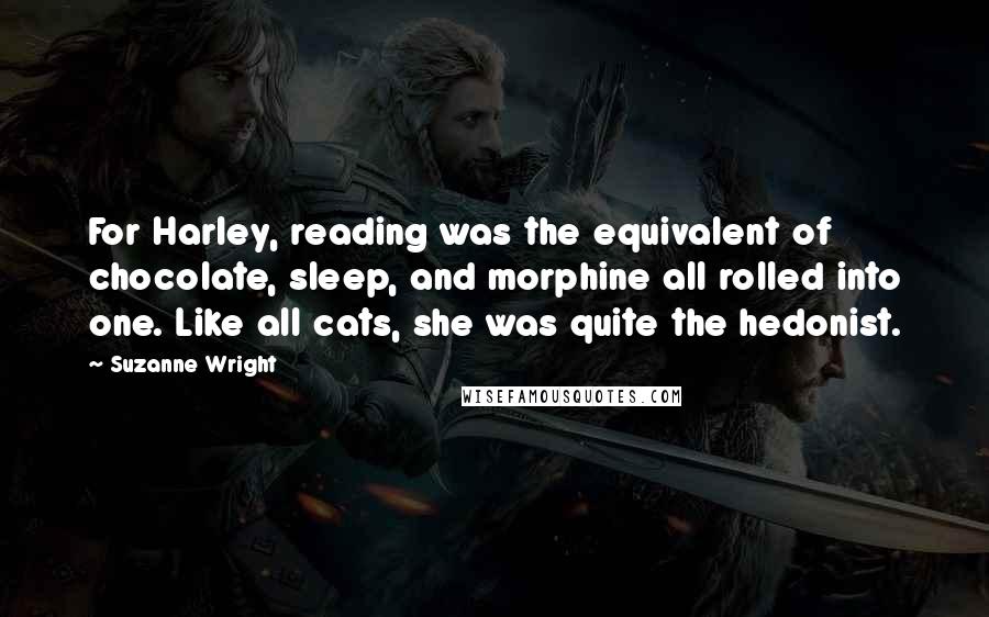 Suzanne Wright Quotes: For Harley, reading was the equivalent of chocolate, sleep, and morphine all rolled into one. Like all cats, she was quite the hedonist.
