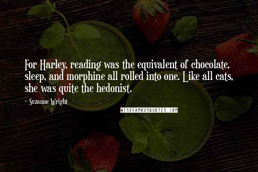 Suzanne Wright Quotes: For Harley, reading was the equivalent of chocolate, sleep, and morphine all rolled into one. Like all cats, she was quite the hedonist.