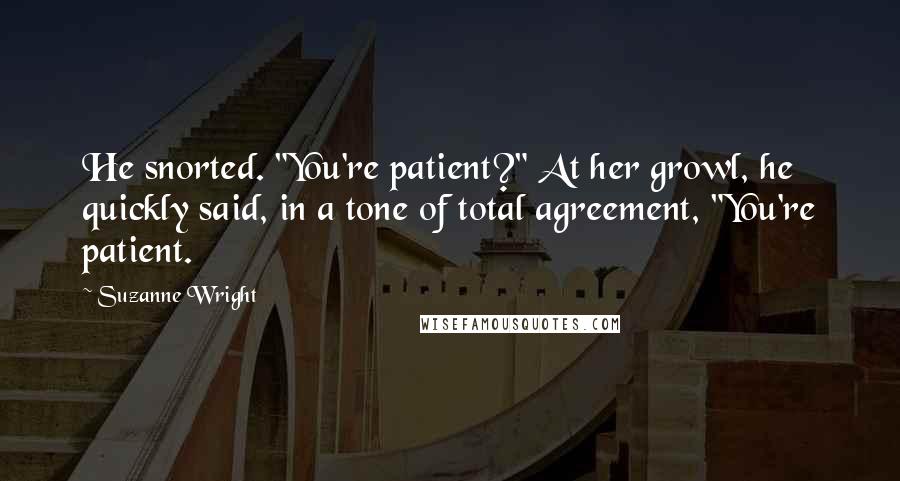 Suzanne Wright Quotes: He snorted. "You're patient?" At her growl, he quickly said, in a tone of total agreement, "You're patient.