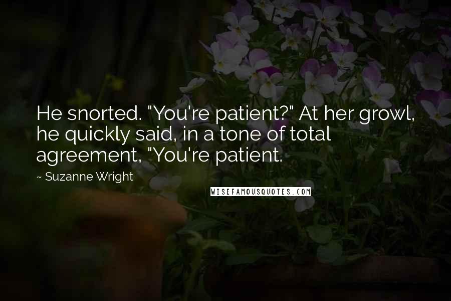 Suzanne Wright Quotes: He snorted. "You're patient?" At her growl, he quickly said, in a tone of total agreement, "You're patient.