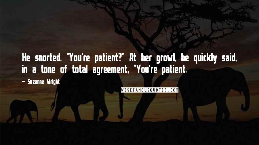 Suzanne Wright Quotes: He snorted. "You're patient?" At her growl, he quickly said, in a tone of total agreement, "You're patient.