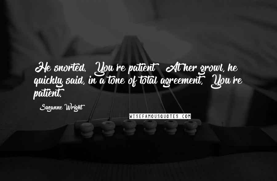 Suzanne Wright Quotes: He snorted. "You're patient?" At her growl, he quickly said, in a tone of total agreement, "You're patient.