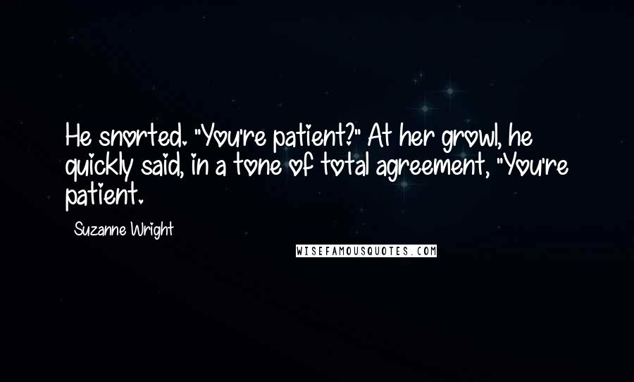 Suzanne Wright Quotes: He snorted. "You're patient?" At her growl, he quickly said, in a tone of total agreement, "You're patient.