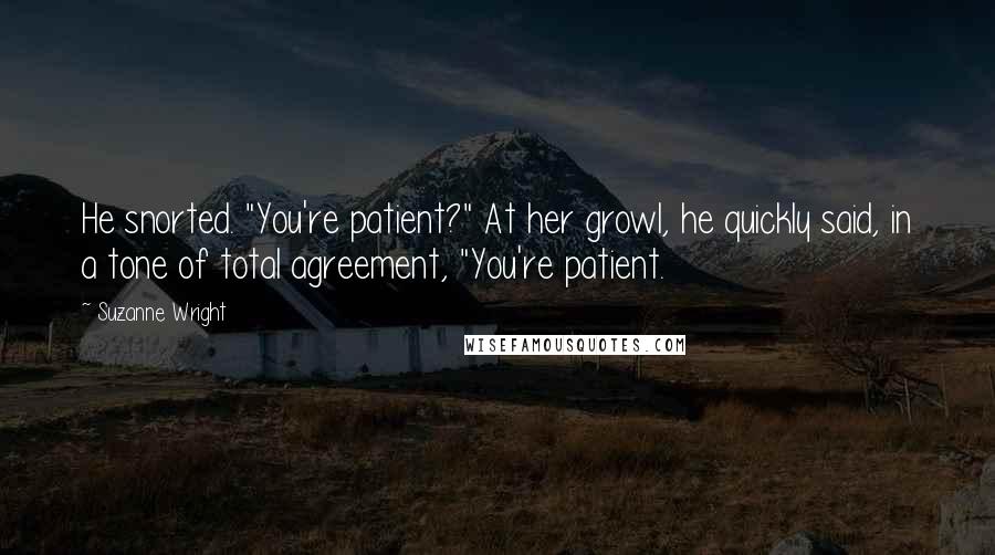 Suzanne Wright Quotes: He snorted. "You're patient?" At her growl, he quickly said, in a tone of total agreement, "You're patient.