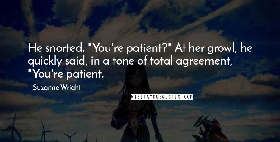 Suzanne Wright Quotes: He snorted. "You're patient?" At her growl, he quickly said, in a tone of total agreement, "You're patient.