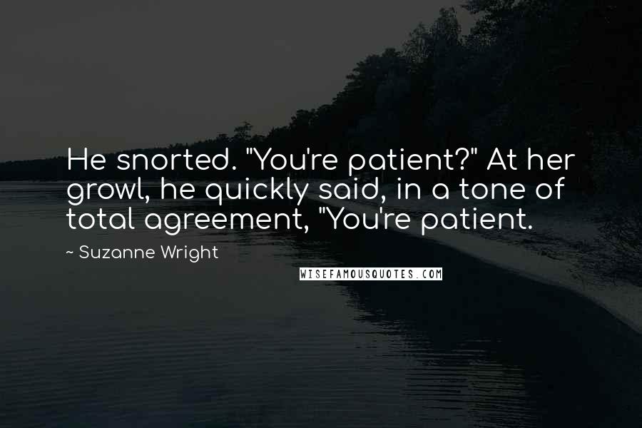 Suzanne Wright Quotes: He snorted. "You're patient?" At her growl, he quickly said, in a tone of total agreement, "You're patient.