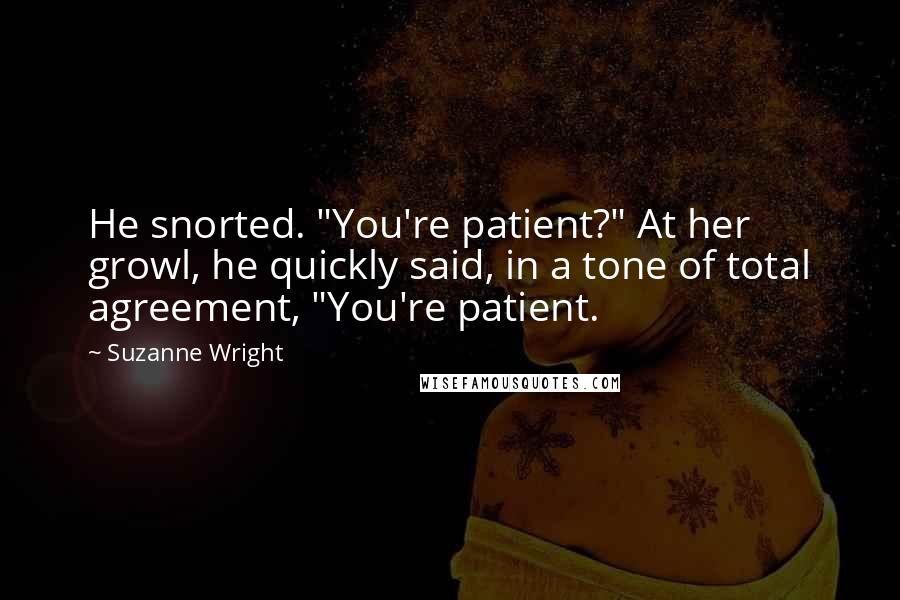 Suzanne Wright Quotes: He snorted. "You're patient?" At her growl, he quickly said, in a tone of total agreement, "You're patient.