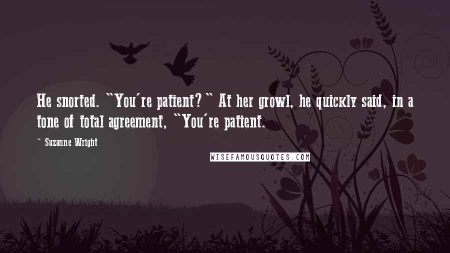 Suzanne Wright Quotes: He snorted. "You're patient?" At her growl, he quickly said, in a tone of total agreement, "You're patient.