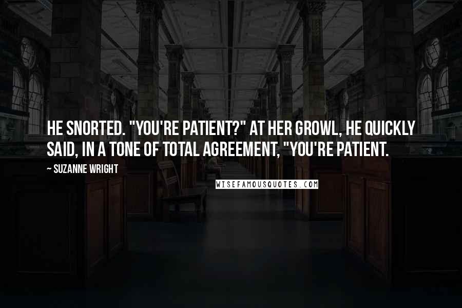 Suzanne Wright Quotes: He snorted. "You're patient?" At her growl, he quickly said, in a tone of total agreement, "You're patient.