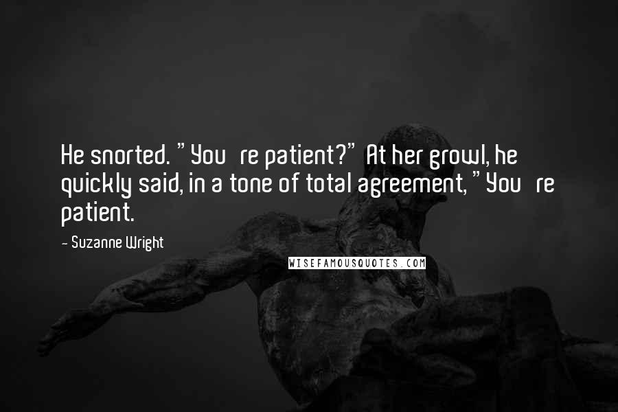 Suzanne Wright Quotes: He snorted. "You're patient?" At her growl, he quickly said, in a tone of total agreement, "You're patient.