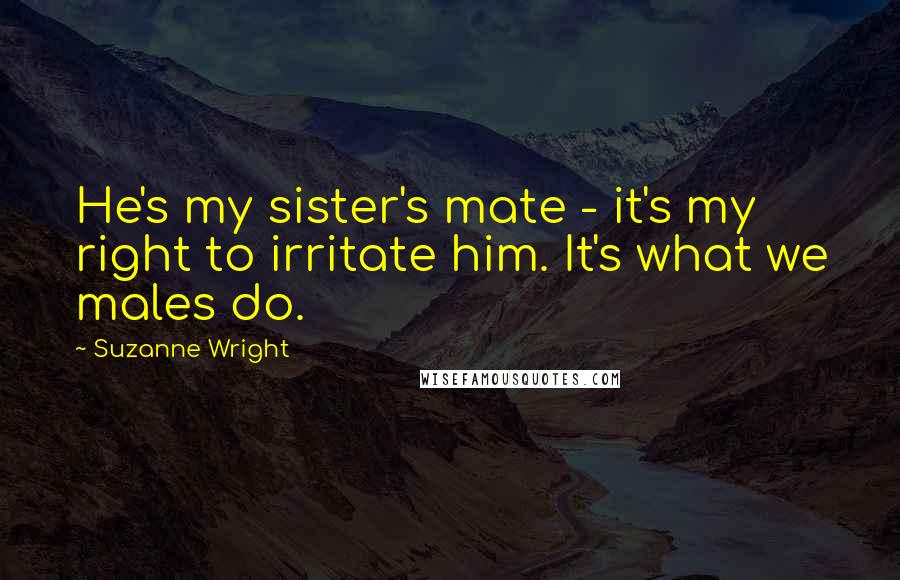 Suzanne Wright Quotes: He's my sister's mate - it's my right to irritate him. It's what we males do.