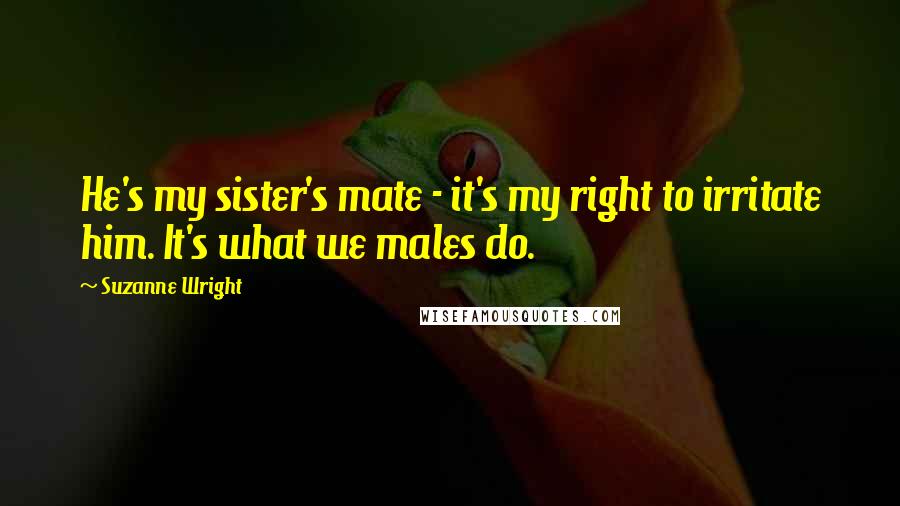 Suzanne Wright Quotes: He's my sister's mate - it's my right to irritate him. It's what we males do.