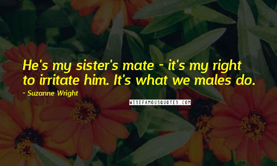 Suzanne Wright Quotes: He's my sister's mate - it's my right to irritate him. It's what we males do.