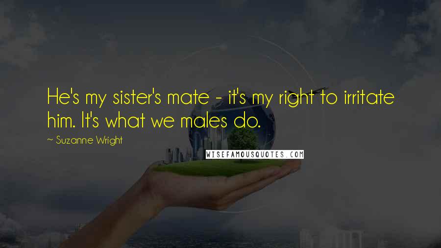 Suzanne Wright Quotes: He's my sister's mate - it's my right to irritate him. It's what we males do.