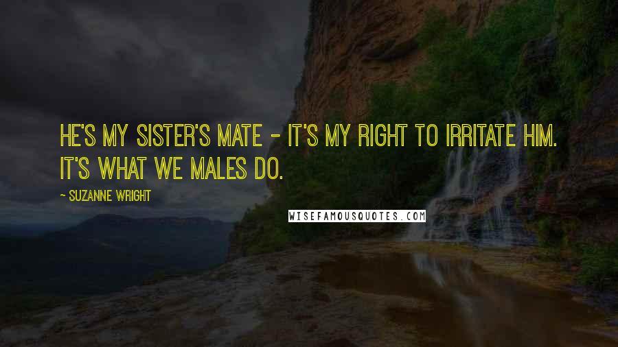 Suzanne Wright Quotes: He's my sister's mate - it's my right to irritate him. It's what we males do.