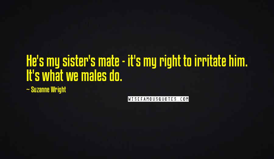 Suzanne Wright Quotes: He's my sister's mate - it's my right to irritate him. It's what we males do.