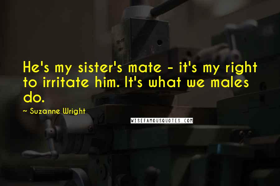 Suzanne Wright Quotes: He's my sister's mate - it's my right to irritate him. It's what we males do.