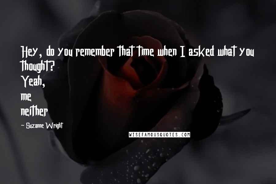 Suzanne Wright Quotes: Hey, do you remember that time when I asked what you thought? Yeah, me neither