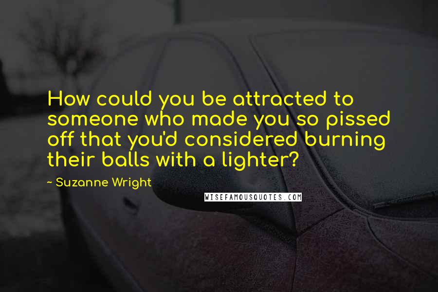Suzanne Wright Quotes: How could you be attracted to someone who made you so pissed off that you'd considered burning their balls with a lighter?