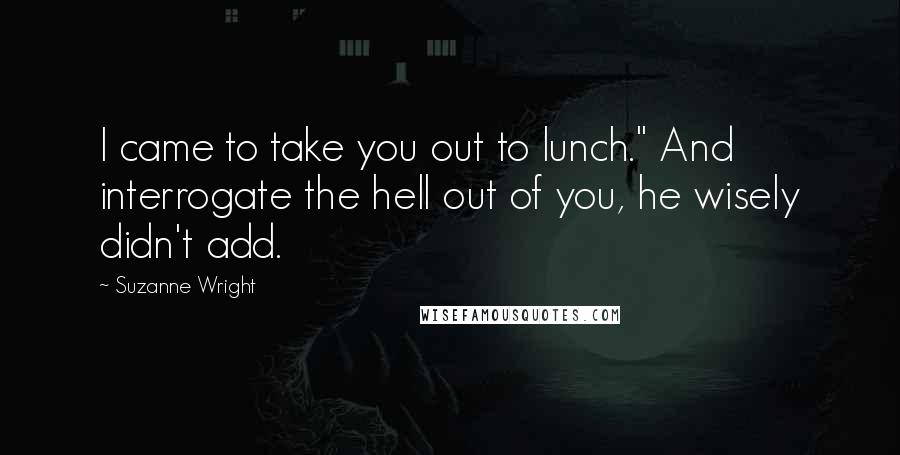 Suzanne Wright Quotes: I came to take you out to lunch." And interrogate the hell out of you, he wisely didn't add.
