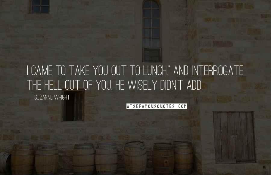 Suzanne Wright Quotes: I came to take you out to lunch." And interrogate the hell out of you, he wisely didn't add.