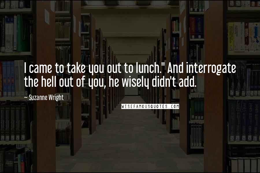 Suzanne Wright Quotes: I came to take you out to lunch." And interrogate the hell out of you, he wisely didn't add.