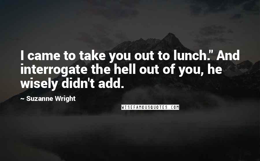 Suzanne Wright Quotes: I came to take you out to lunch." And interrogate the hell out of you, he wisely didn't add.