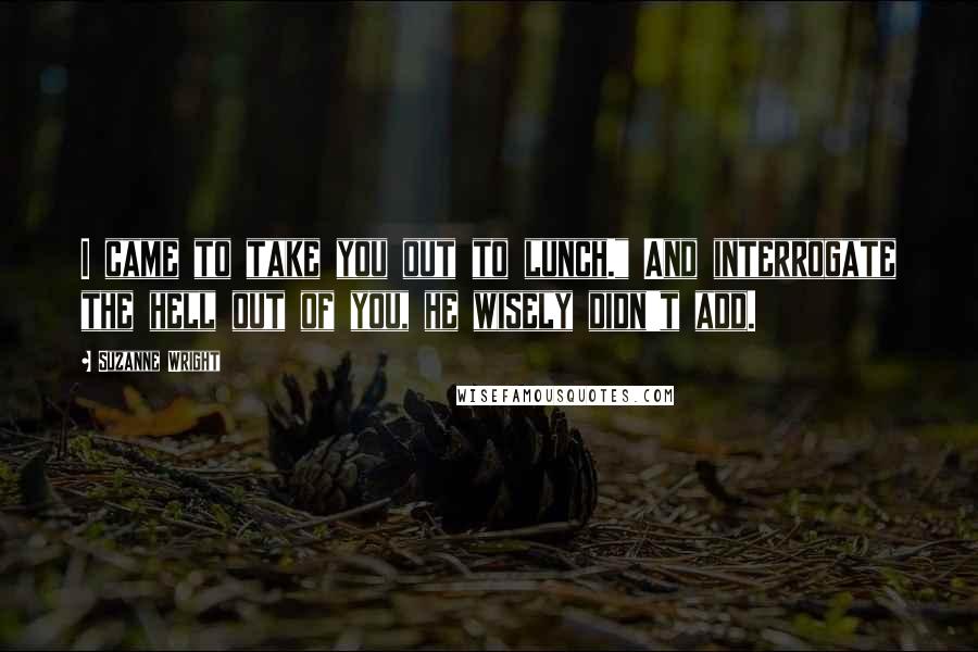Suzanne Wright Quotes: I came to take you out to lunch." And interrogate the hell out of you, he wisely didn't add.