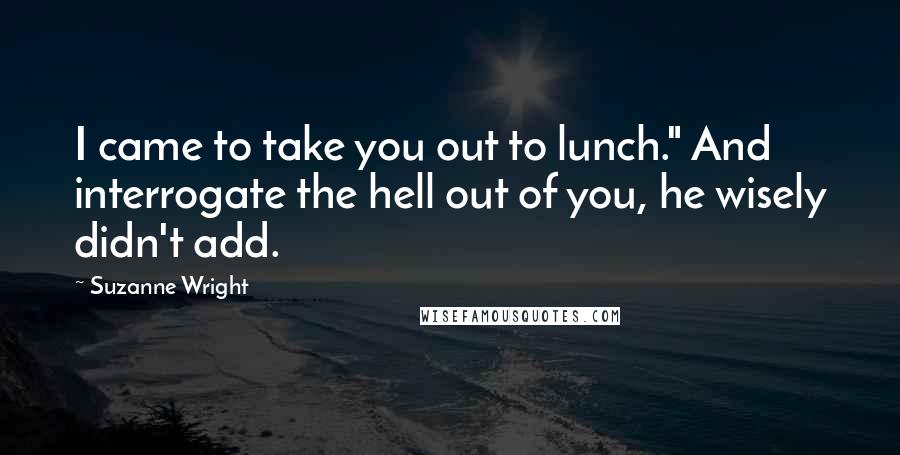 Suzanne Wright Quotes: I came to take you out to lunch." And interrogate the hell out of you, he wisely didn't add.