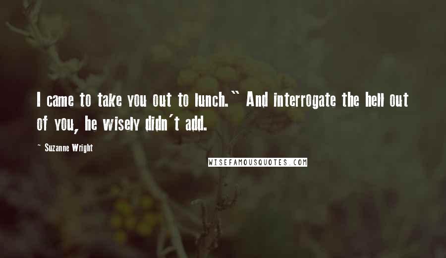 Suzanne Wright Quotes: I came to take you out to lunch." And interrogate the hell out of you, he wisely didn't add.