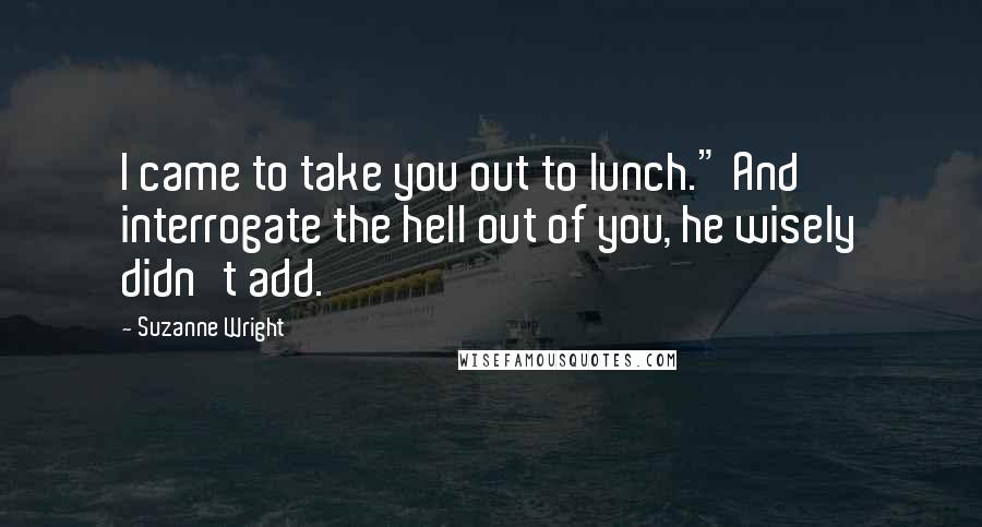 Suzanne Wright Quotes: I came to take you out to lunch." And interrogate the hell out of you, he wisely didn't add.