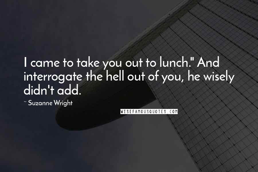 Suzanne Wright Quotes: I came to take you out to lunch." And interrogate the hell out of you, he wisely didn't add.