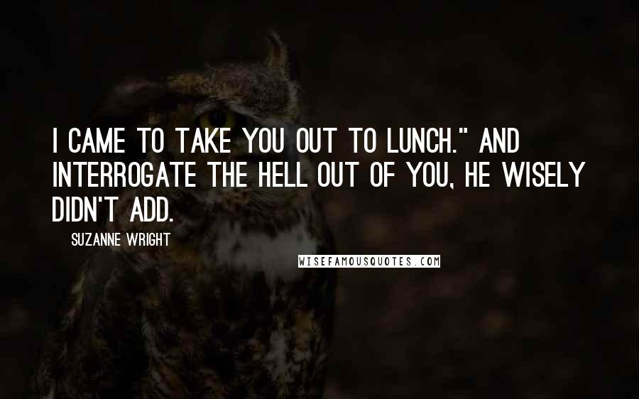 Suzanne Wright Quotes: I came to take you out to lunch." And interrogate the hell out of you, he wisely didn't add.