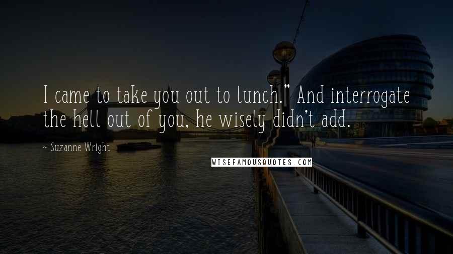 Suzanne Wright Quotes: I came to take you out to lunch." And interrogate the hell out of you, he wisely didn't add.