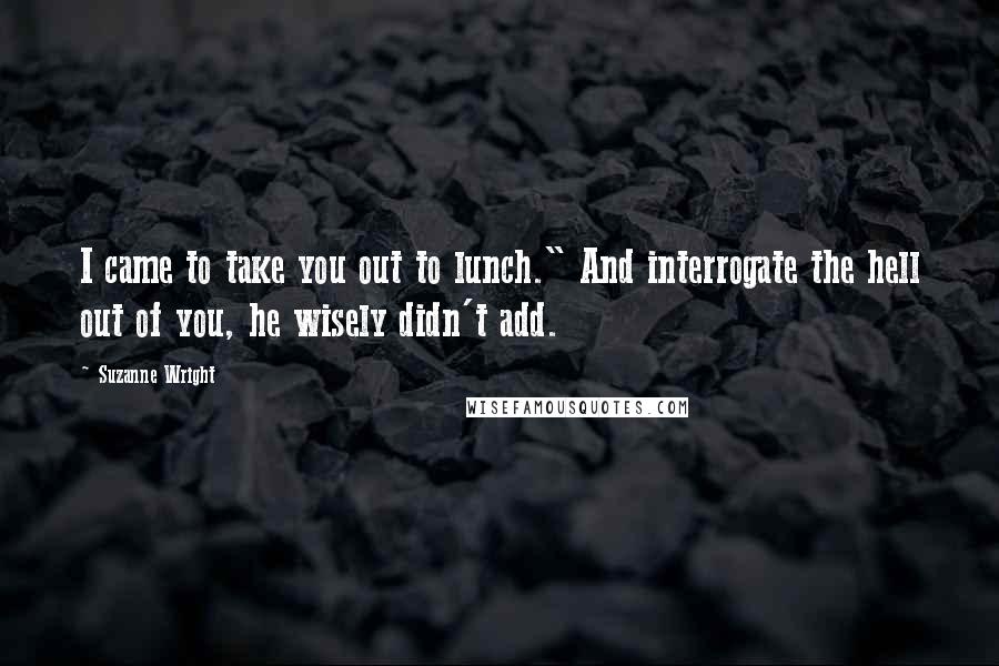 Suzanne Wright Quotes: I came to take you out to lunch." And interrogate the hell out of you, he wisely didn't add.
