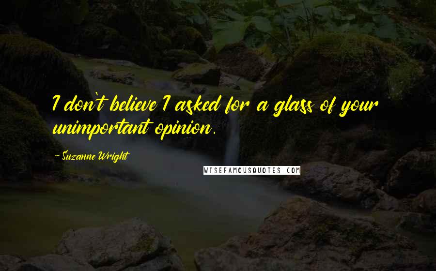 Suzanne Wright Quotes: I don't believe I asked for a glass of your unimportant opinion.