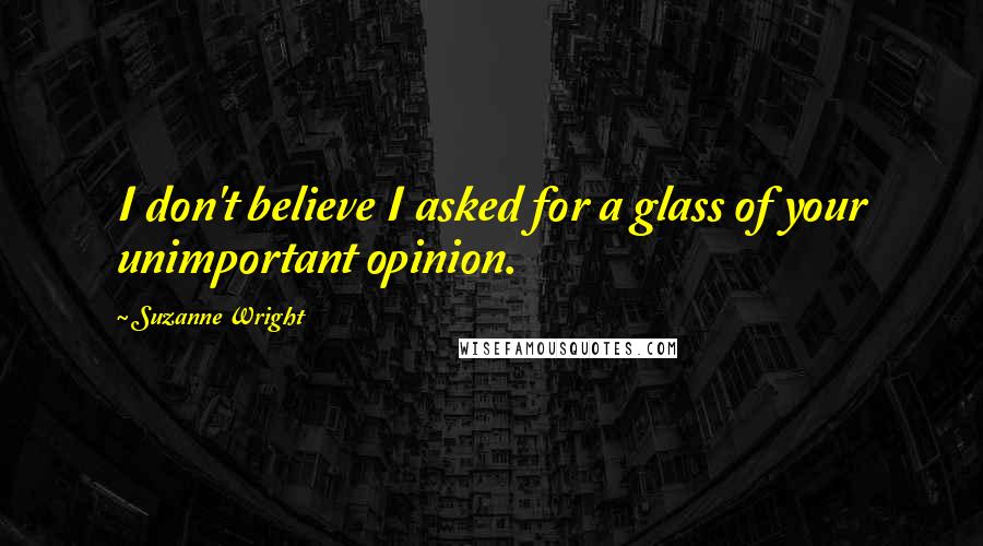 Suzanne Wright Quotes: I don't believe I asked for a glass of your unimportant opinion.