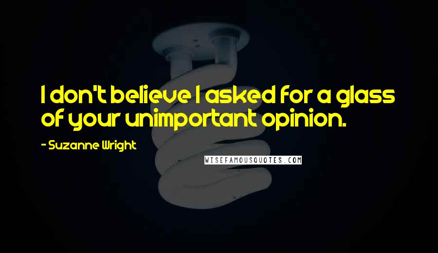 Suzanne Wright Quotes: I don't believe I asked for a glass of your unimportant opinion.