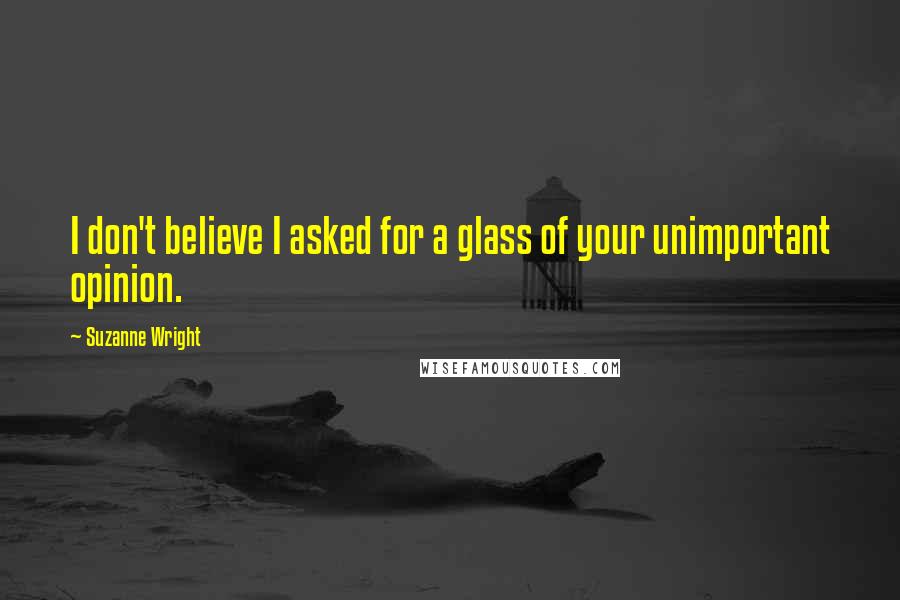 Suzanne Wright Quotes: I don't believe I asked for a glass of your unimportant opinion.